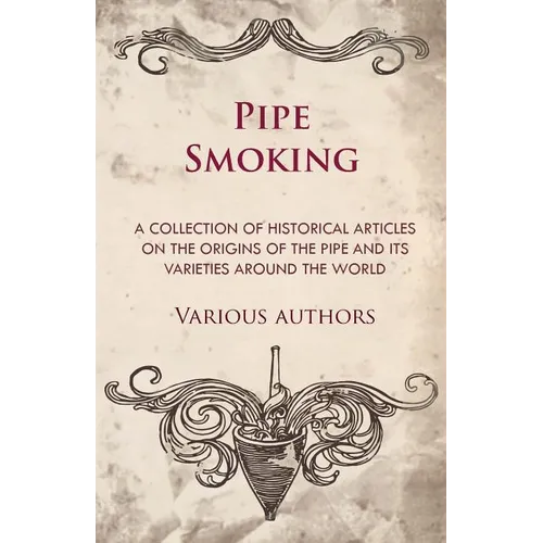 Pipe Smoking - A Collection of Historical Articles on the Origins of the Pipe and Its Varieties Around the World