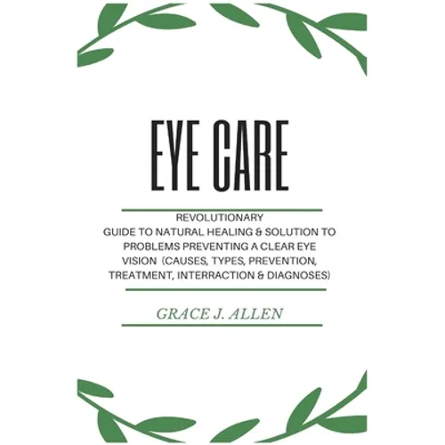 Eye Care: Revolutionary Guide to Natural Healing & Solution to Problems Preventing a Clear Eye Vision (Causes, Types, Prevention, Treatment, Interract