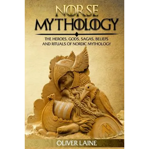 Norse Mythology: The Heroes, Gods, Sagas, Beliefs, and Rituals Of Nordic Mythology