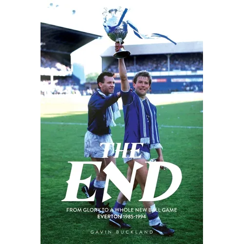 The End: From Glory to a Whole New Ball Game - Everton 1985-1994