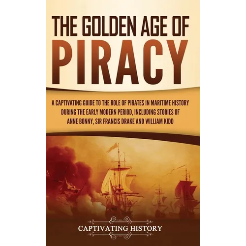 The Golden Age of Piracy: A Captivating Guide to the Role of Pirates in Maritime History during the Early Modern Period, Including Stories of Anne Bon