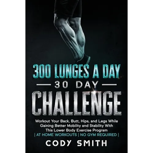 300 Lunges a Day 30 Day Challenge: Workout Your Back, Butt, Hips, and Legs While Gaining Better Mobility and Stability With This Lower Body Exercise P
