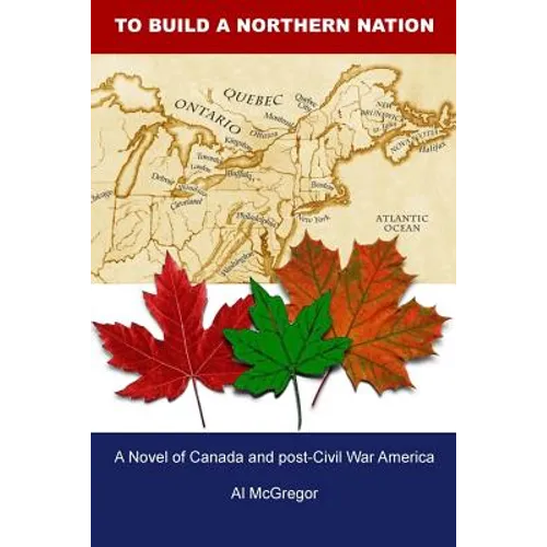 To Build a Northern Nation: A Novel of Canada and post-Civil War America