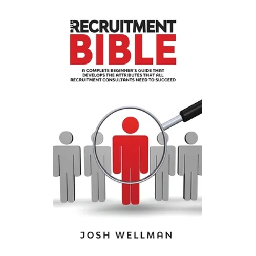 The Recruitment Bible: A Complete Beginner's Guide That Develops The Attributes That All Recruitment Consultants Need To Succeed