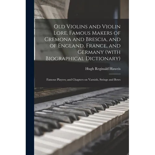 Old Violins and Violin Lore. Famous Makers of Cremona and Brescia, and of England, France, and Germany (with Biographical Dictionary); Famous Players;