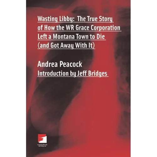 Wasting Libby: The True Story of How the WR Grace Corporation Left a Montana Town to Die (and Got Away with It)