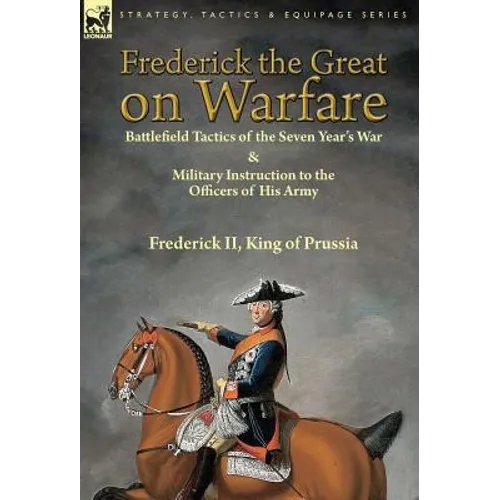 Frederick the Great on Warfare: Battlefield Tactics of the Seven Year's War & Military Instruction to the Officers of His Army by Frederick II, King o