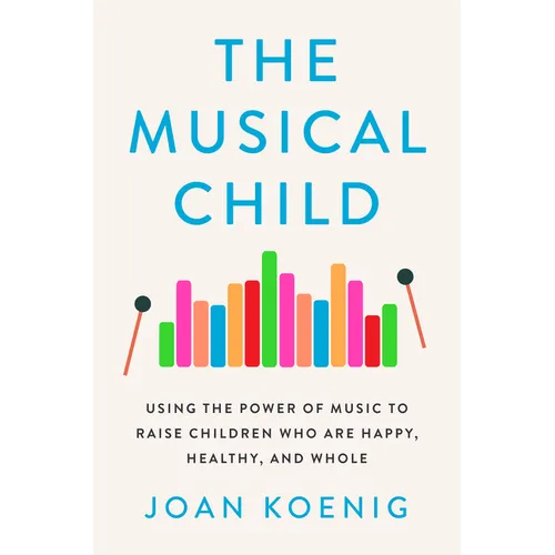 The Musical Child: Using the Power of Music to Raise Children Who Are Happy, Healthy, and Whole