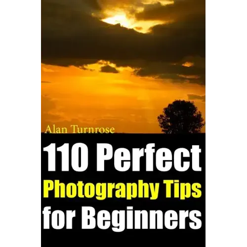 110 Perfect Photography Tips for Beginners! The Amateur Photographer's Best Friend in Portrait Photography, Landscape Photography, Animal Photography