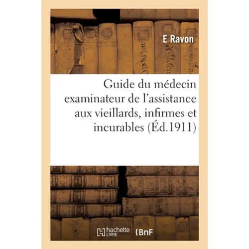 Guide Du Médecin Examinateur de l'Assistance Aux Vieillards, Infirmes Et Incurables: Et Du Médecin Inspecteur Des Enfants Protégés Et Assistés Et Des