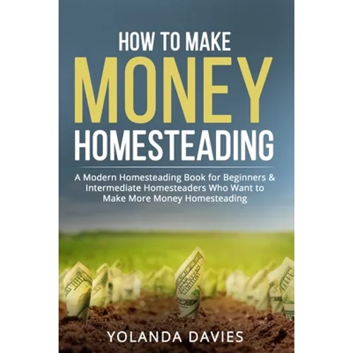 How to Make Money Homesteading: 1 How to Make Money Homesteading A Modern Homesteading Book for Beginners & Intermediate Homesteaders Who Want to Make