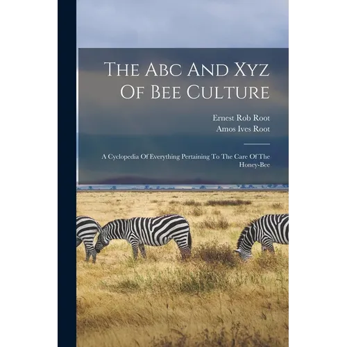 The Abc And Xyz Of Bee Culture: A Cyclopedia Of Everything Pertaining To The Care Of The Honey-bee