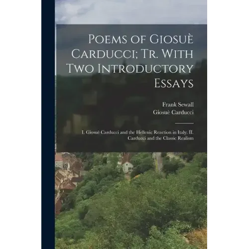 Poems of Giosuè Carducci; tr. With two Introductory Essays: I. Giosuè Carducci and the Hellenic Reaction in Italy. II. Carducci and the Classic Realis