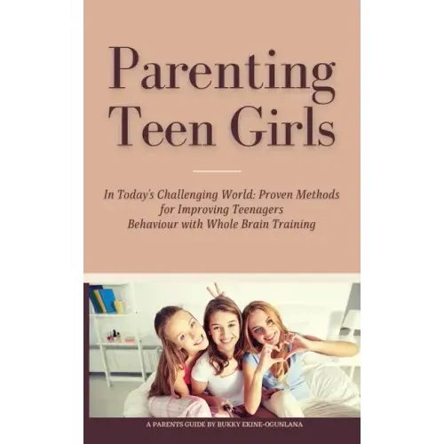 Parenting Teen Girls in Today's Challenging World: Proven Methods for Improving Teenagers Behaviour with Whole Brain Training