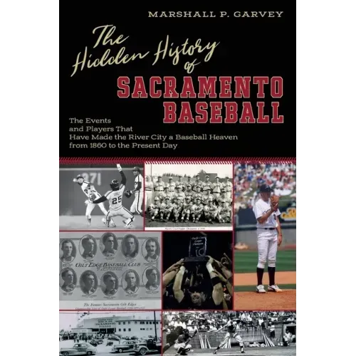 The Hidden History of Sacramento Baseball: The Events and Players That Have Made the River City a Baseball Heaven from 1860 to the Present Day