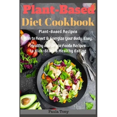 Plant-Based Diet Cookbook: Plant-Based Recipes Plan to Reset & Energize Your Body. Easy, Healthy and Whole Foods Recipes to Kick-Start a Healthy Eatin