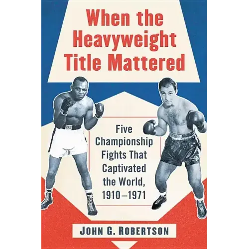 When the Heavyweight Title Mattered: Five Championship Fights That Captivated the World, 1910-1971