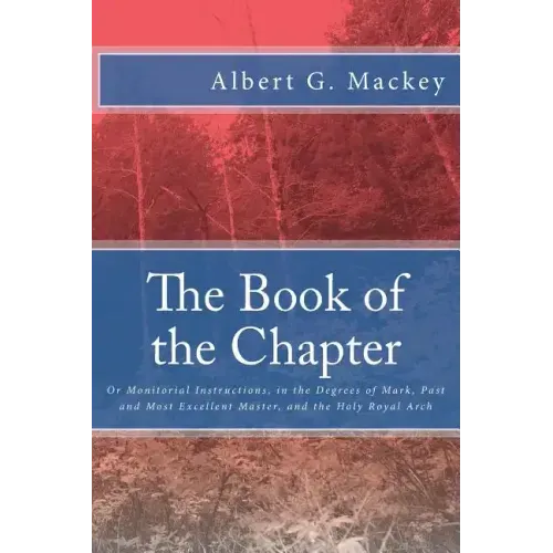 The Book of the Chapter: Or Monitorial Instructions, in the Degrees of Mark, Past and Most Excellent Master, and the Holy Royal Arch