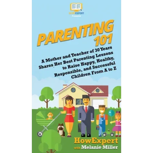 Parenting 101: A Mother and Teacher of 30 Years Shares Her Best Parenting Lessons to Raise Happy, Healthy, Responsible, and Successfu