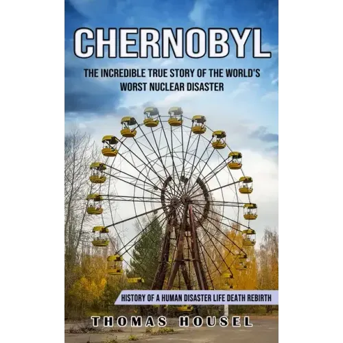 Chernobyl: The Incredible True Story Of The World's Worst Nuclear Disaster (History Of A Human Disaster Life Death Rebirth)