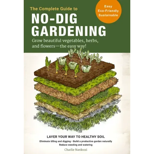 The Complete Guide to No-Dig Gardening: Grow Beautiful Vegetables, Herbs, and Flowers - The Easy Way! Layer Your Way to Healthy Soil-Eliminate Tilling