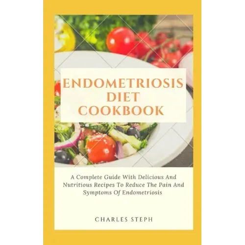 Endometriosis Diet Cookbook: A Complete Guide With Delicious And Nutritious Recipes To Reduce The Pain And Symptoms Of Endometriosis