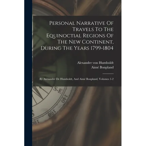 Personal Narrative Of Travels To The Equinoctial Regions Of The New Continent, During The Years 1799-1804: By Atexander De Humboldt, And Aimé Bonpland