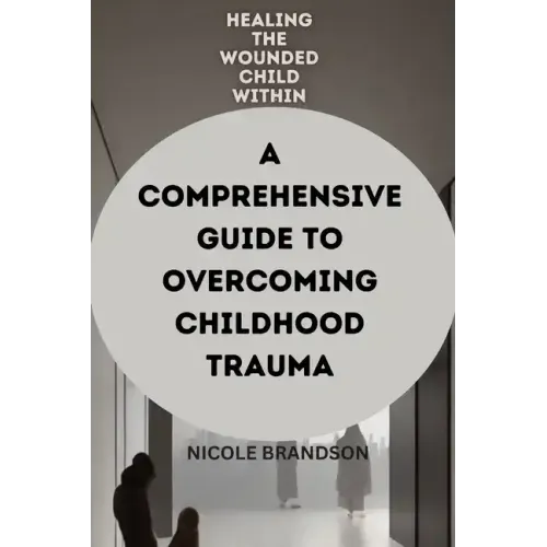 Healing the Wounded Child Within: A Comprehensive Guide to Overcoming Childhood Trauma