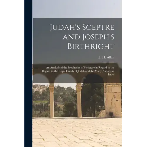 Judah's Sceptre and Joseph's Birthright; an Analysis of the Prophecies of Scripture in Regard to the Regard to the Royal Family of Judah and the Many