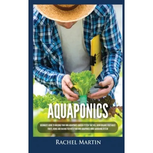Aquaponics: Beginner's Guide To Building Your Own Aquaponics Garden System That Will Grow Organic Vegetables, Fruits, Herbs and Ra