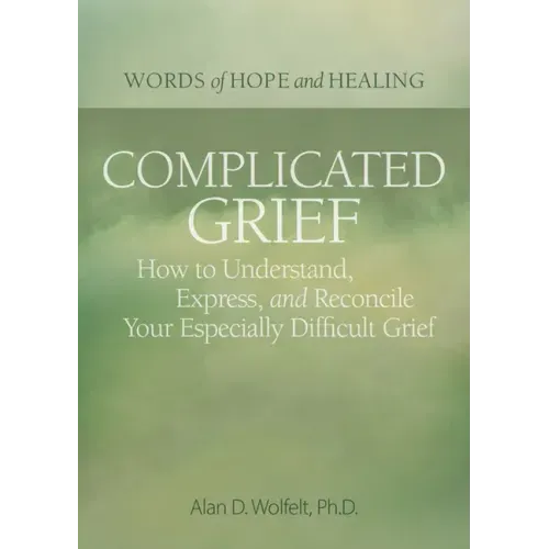 Complicated Grief:: How to Understand, Express, and Reconcile Your Especially Difficult Grief