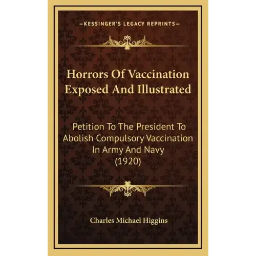 Horrors of Vaccination Exposed and Illustrated: Petition to the President to Abolish Compulsory Vaccination in Army and Navy (1920)