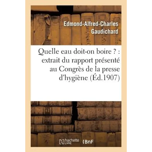Quelle Eau Doit-On Boire ?: Extrait Du Rapport Présenté Au Congrès de la Presse d'Hygiène