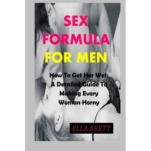 Sex Formula for Men: How To Get Her Wet: A Detailed Guide To Making Every Woman Horny