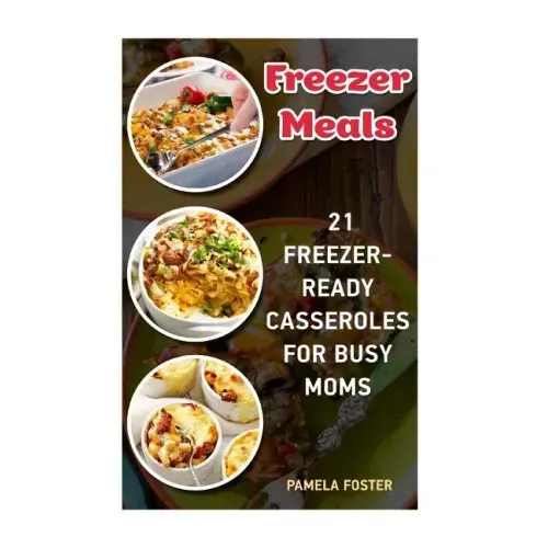 Freezer Meals: 21 Freezer-Ready Casseroles For Busy Moms: (Freezing meals recipes, Crockpot, Frozen Diet Meals, Easy Freezing Meals,
