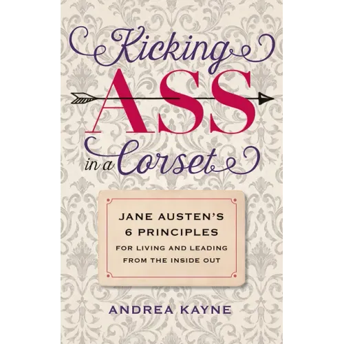 Kicking Ass in a Corset: Jane Austen's 6 Principles for Living and Leading from the Inside Out