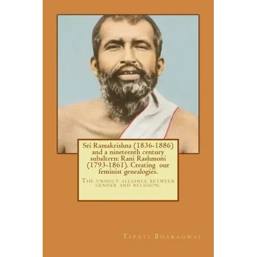 Sri Ramakrishna (1836-1886) and a nineteenth century subaltern: Rani Rashmoni (1793-1861). Creating our feminist genealogies.: The unholy alliance bet