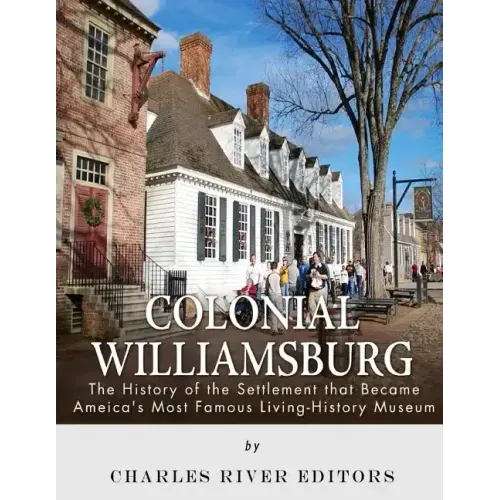Colonial Williamsburg: The History of the Settlement that Became America's Most Famous Living-History Museum