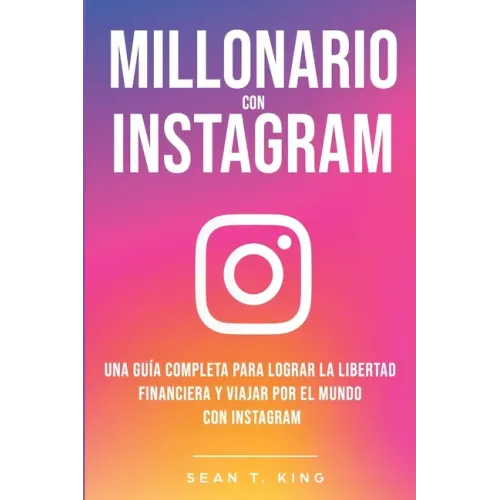 Millonario Con Instagram: Una Guía Completa Para Lograr la Libertad Financiera y Viajar Por El Mundo con Instagram