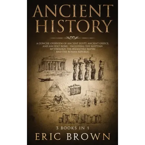 Ancient History: A Concise Overview of Ancient Egypt, Ancient Greece, and Ancient Rome: Including the Egyptian Mythology, the Byzantine