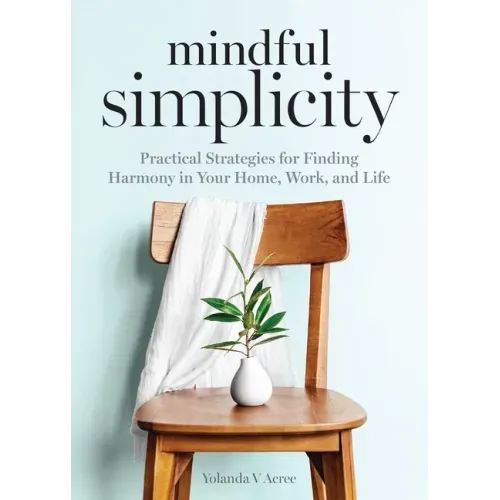 Mindful Simplicity: Practical Strategies for Finding Harmony in Your Home, Work, and Life