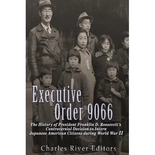 Executive Order 9066: The History of President Franklin D. Roosevelt's Controversial Decision to Intern Japanese American Citizens During World War II