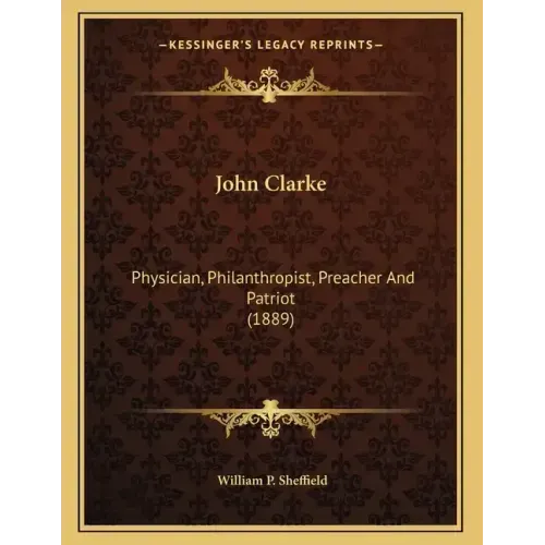 John Clarke: Physician, Philanthropist, Preacher And Patriot (1889)