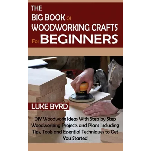 The Big Book of Woodworking Crafts for Beginners: DIY Woodwork Ideas With Step by Step Woodworking Projects and Plans Including Tips, Tools and Essent