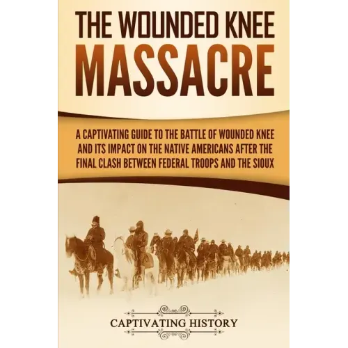 The Wounded Knee Massacre: A Captivating Guide to the Battle of Wounded Knee and Its Impact on the Native Americans after the Final Clash between
