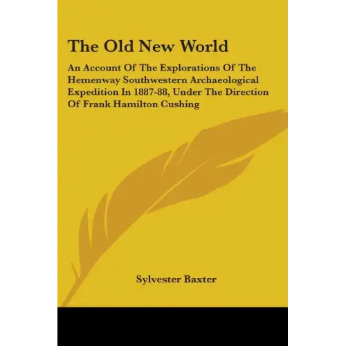 The Old New World: An Account Of The Explorations Of The Hemenway Southwestern Archaeological Expedition In 1887-88, Under The Direction