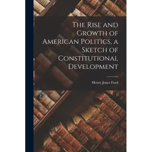 The Rise and Growth of American Politics, a Sketch of Constitutional Development