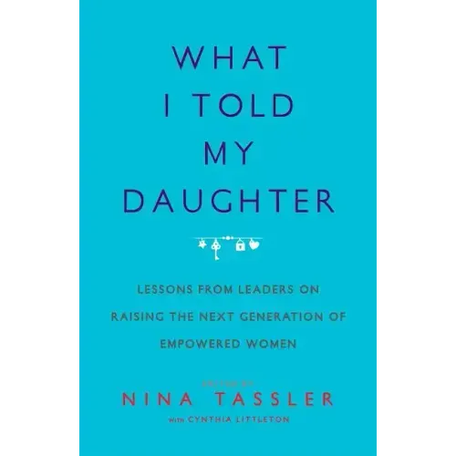 What I Told My Daughter: Lessons from Leaders on Raising the Next Generation of Empowered Women