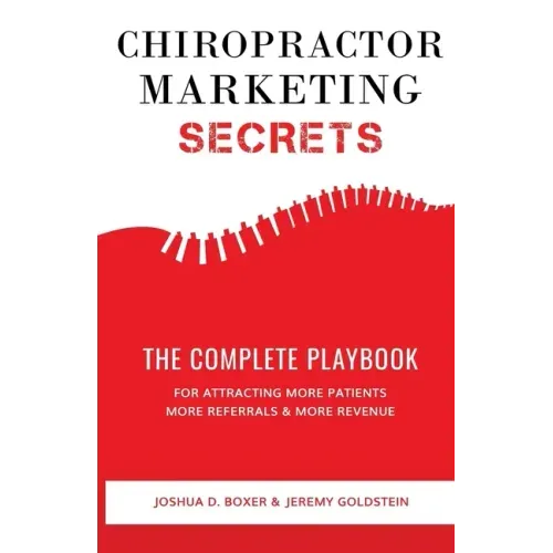 Chiropractor Marketing Secrets: The Complete Playbook For Attracting More Patients, More Referrals & More Revenue
