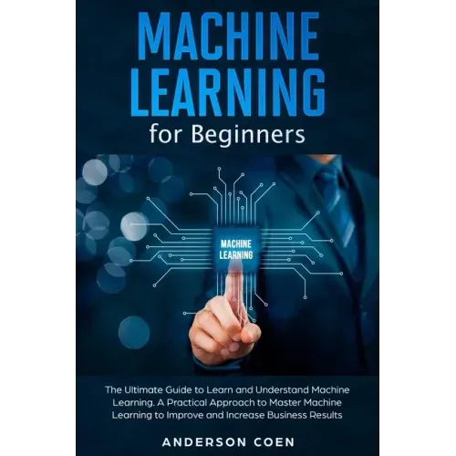 Machine Learning for Beginners: The Ultimate Guide to Learn and Understand Machine Learning - A Practical Approach to Master Machine Learning to Impro